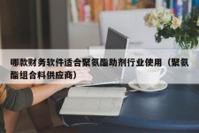 哪款财务软件适合聚氨酯助剂行业使用（聚氨酯组合料供应商）