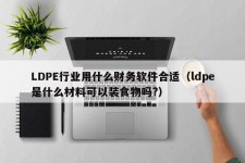 LDPE行业用什么财务软件合适（ldpe是什么材料可以装食物吗?）