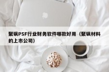 聚砜PSF行业财务软件哪款好用（聚砜材料的上市公司）