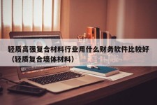 轻质高强复合材料行业用什么财务软件比较好（轻质复合墙体材料）