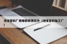 泡沫塑料厂用哪款财务软件（泡沫塑料加工厂）