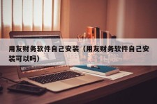 用友财务软件自己安装（用友财务软件自己安装可以吗）