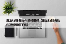 用友t3财务软件视频课程（用友t3财务软件视频课程下载）