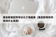 用友财务软件可以几个电脑用（用友财务软件支持什么系统）