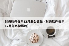 财务软件每年12月怎么做账（财务软件每年12月怎么做账的）