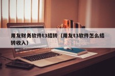 用友财务软件t3结转（用友t3软件怎么结转收入）