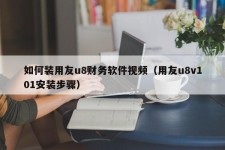 如何装用友u8财务软件视频（用友u8v101安装步骤）