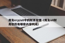 用友erp/u8中的财务管理（用友u8财务软件有哪些内容构成）