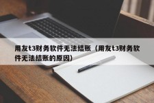 用友t3财务软件无法结账（用友t3财务软件无法结账的原因）