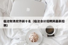 临沧财务软件前十名（临沧会计招聘网最新招聘）