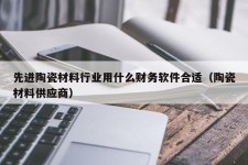 先进陶瓷材料行业用什么财务软件合适（陶瓷材料供应商）