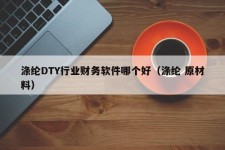 涤纶DTY行业财务软件哪个好（涤纶 原材料）