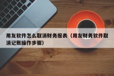 用友软件怎么取消财务报表（用友财务软件取消记账操作步骤）