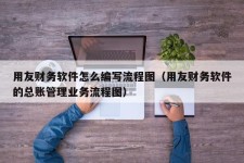 用友财务软件怎么编写流程图（用友财务软件的总账管理业务流程图）