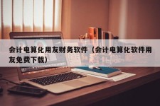 会计电算化用友财务软件（会计电算化软件用友免费下载）