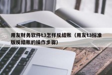 用友财务软件t3怎样反结账（用友t3标准版反结账的操作步骤）