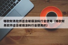 哪款财务软件适合玻璃涂料行业使用（哪款财务软件适合玻璃涂料行业使用的）