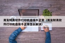 用友财务软件打印机连接不正常（用友财务软件打印机连接不正常怎么解决）