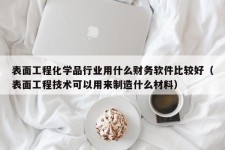 表面工程化学品行业用什么财务软件比较好（表面工程技术可以用来制造什么材料）