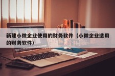 新建小微企业使用的财务软件（小微企业适用的财务软件）