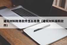 建筑材料财务软件怎么收费（建筑材料采购软件）