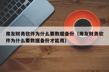 用友财务软件为什么要数据备份（用友财务软件为什么要数据备份才能用）