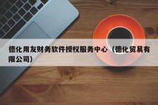 德化用友财务软件授权服务中心（德化贸易有限公司）