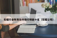 石蜡行业财务软件排行榜前十名（石蜡公司）