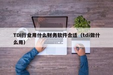 TDI行业用什么财务软件合适（tdi做什么用）