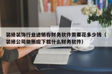 装修装饰行业进销存财务软件需要花多少钱（装修公司做账应下载什么财务软件）