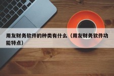 用友财务软件的种类有什么（用友财务软件功能特点）