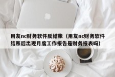 用友nc财务软件反结账（用友nc财务软件结账后出现月度工作报告是财务报表吗）