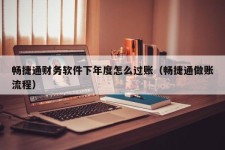 畅捷通财务软件下年度怎么过账（畅捷通做账流程）