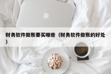 财务软件做账要买哪些（财务软件做账的好处）