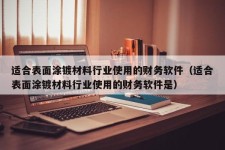 适合表面涂镀材料行业使用的财务软件（适合表面涂镀材料行业使用的财务软件是）