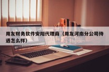 用友财务软件安阳代理商（用友河南分公司待遇怎么样）