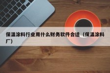 保温涂料行业用什么财务软件合适（保温涂料厂）