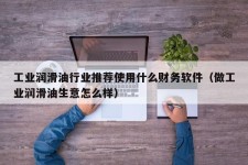 工业润滑油行业推荐使用什么财务软件（做工业润滑油生意怎么样）