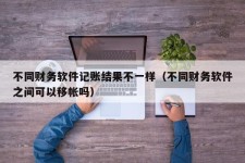 不同财务软件记账结果不一样（不同财务软件之间可以移帐吗）