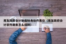 用友政府会计制度财务软件售价（用友政府会计软件期末怎么结转）