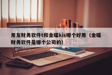 用友财务软件t和金碟kis哪个好用（金碟财务软件是哪个公司的）