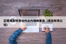 正规用友财务软件总代理哪里有（用友财务公司）