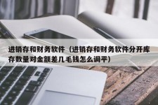 进销存和财务软件（进销存和财务软件分开库存数量对金额差几毛钱怎么调平）