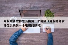 用友财务软件怎么换另一个电脑（用友财务软件怎么换另一个电脑的账号）