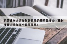 家居建材进销存财务软件的费用是多少（建材行业进销存哪个软件简单）