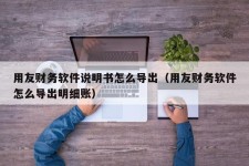 用友财务软件说明书怎么导出（用友财务软件怎么导出明细账）