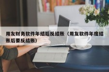 用友财务软件年结后反结账（用友软件年度结账后要反结账）