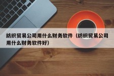 纺织贸易公司用什么财务软件（纺织贸易公司用什么财务软件好）