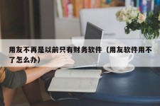 用友不再是以前只有财务软件（用友软件用不了怎么办）