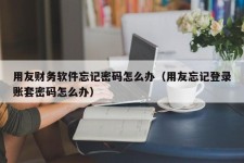 用友财务软件忘记密码怎么办（用友忘记登录账套密码怎么办）